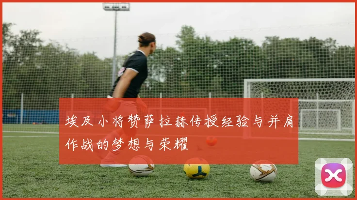 埃及小将赞萨拉赫传授经验与并肩作战的梦想与荣耀