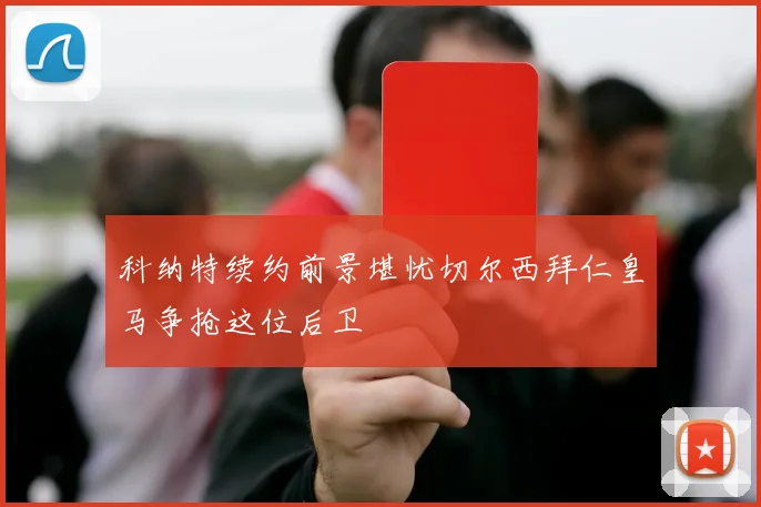 科纳特续约前景堪忧切尔西拜仁皇马争抢这位后卫