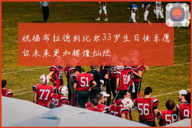 祝福布拉德利比尔33岁生日快乐愿你未来更加辉煌灿烂