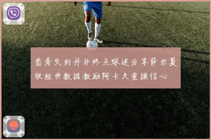 首秀失利并非终点球迷分享萨尔夏联经典数据激励阿卡夫重振信心
