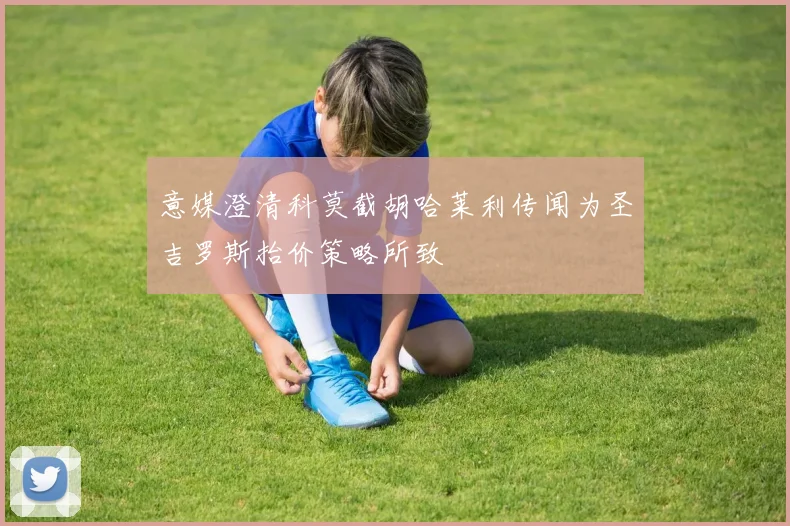 意媒澄清科莫截胡哈莱利传闻为圣吉罗斯抬价策略所致