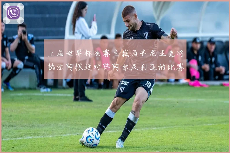 上届世界杯决赛主裁马齐尼亚克将执法阿根廷对阵阿尔及利亚的比赛