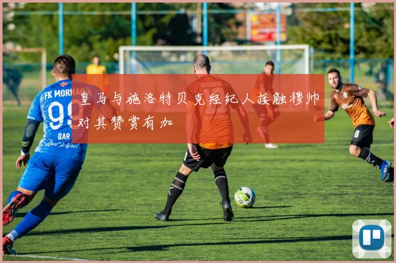 皇马与施洛特贝克经纪人接触穆帅对其赞赏有加