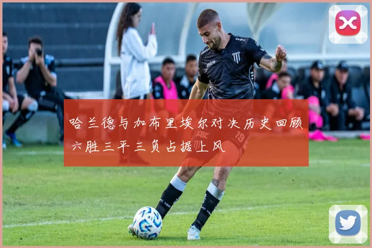 哈兰德与加布里埃尔对决历史回顾六胜三平三负占据上风