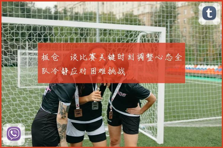 板仓滉谈比赛关键时刻调整心态全队冷静应对困难挑战