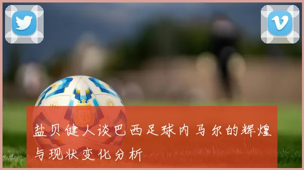 盐贝健人谈巴西足球内马尔的辉煌与现状变化分析
