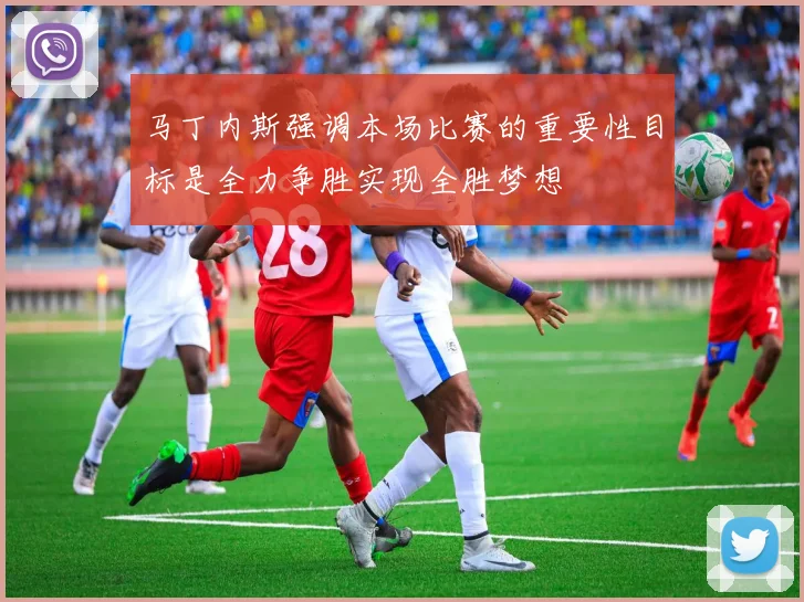 马丁内斯强调本场比赛的重要性目标是全力争胜实现全胜梦想