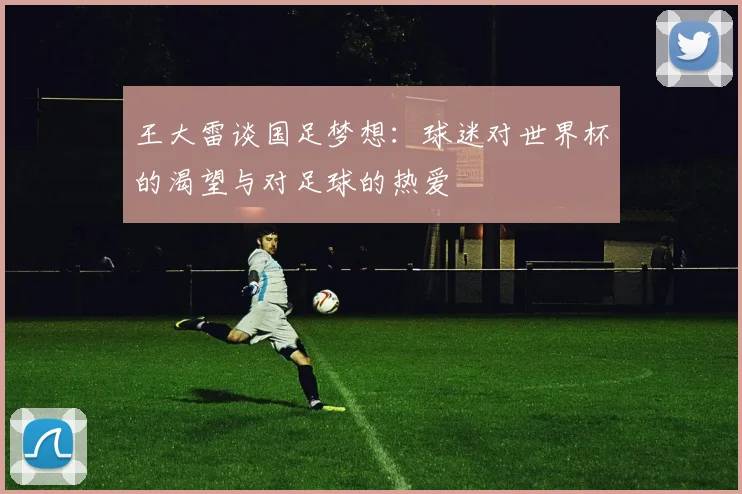王大雷谈国足梦想：球迷对世界杯的渴望与对足球的热爱