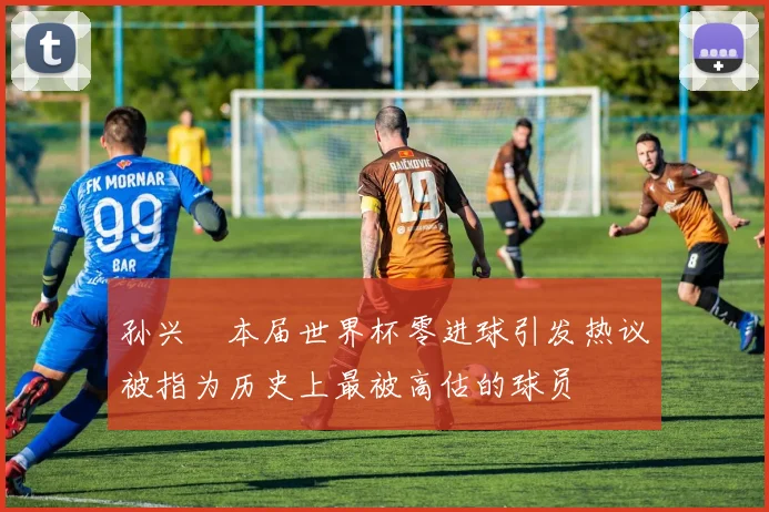 孙兴慜本届世界杯零进球引发热议被指为历史上最被高估的球员