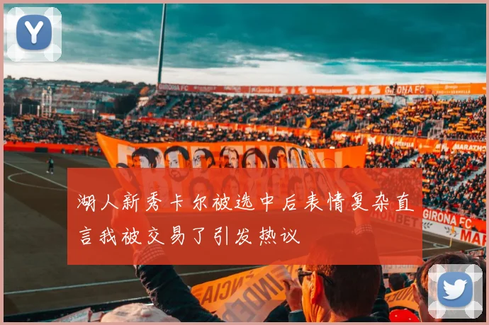 湖人新秀卡尔被选中后表情复杂直言我被交易了引发热议