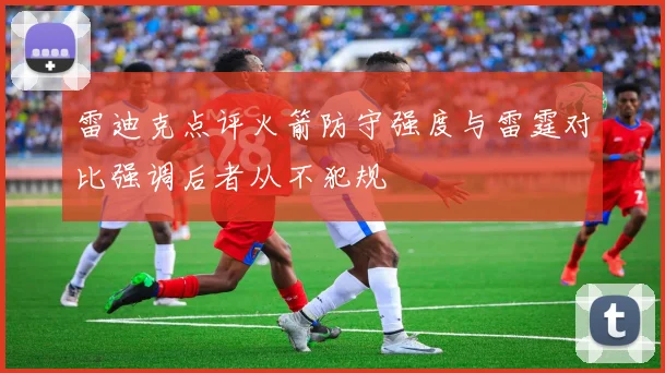 雷迪克点评火箭防守强度与雷霆对比强调后者从不犯规