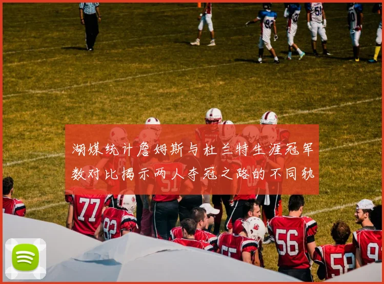 湖媒统计詹姆斯与杜兰特生涯冠军数对比揭示两人夺冠之路的不同轨迹
