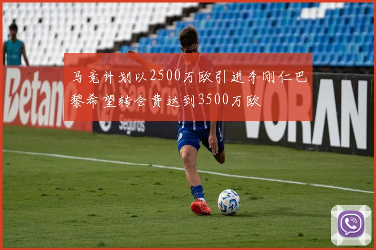 马竞计划以2500万欧引进李刚仁巴黎希望转会费达到3500万欧