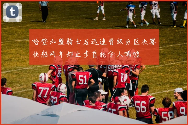哈登加盟骑士后迅速晋级分区决赛快船两年却止步首轮令人唏嘘