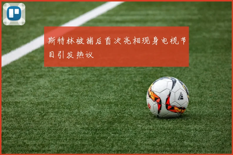 斯特林被捕后首次亮相现身电视节目引发热议