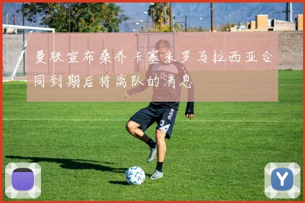 曼联宣布桑乔卡塞米罗马拉西亚合同到期后将离队的消息