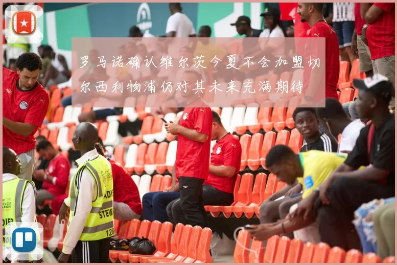 罗马诺确认维尔茨今夏不会加盟切尔西利物浦仍对其未来充满期待
