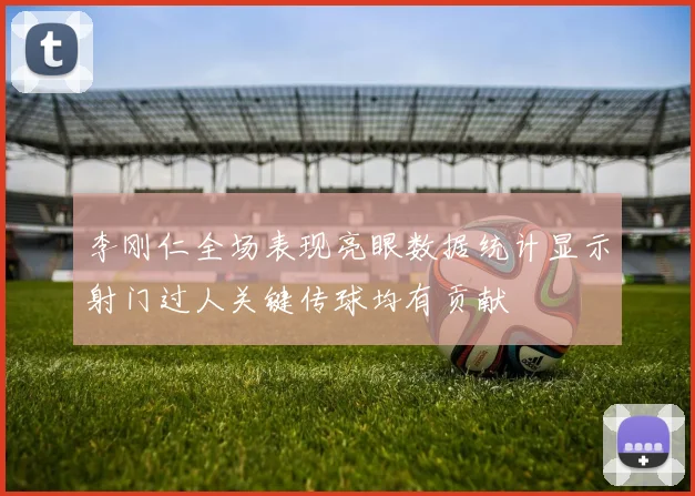 李刚仁全场表现亮眼数据统计显示射门过人关键传球均有贡献