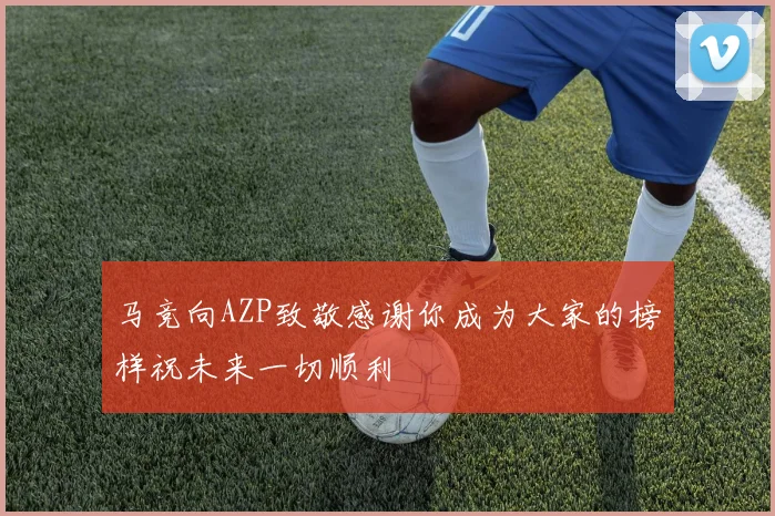 马竞向AZP致敬感谢你成为大家的榜样祝未来一切顺利