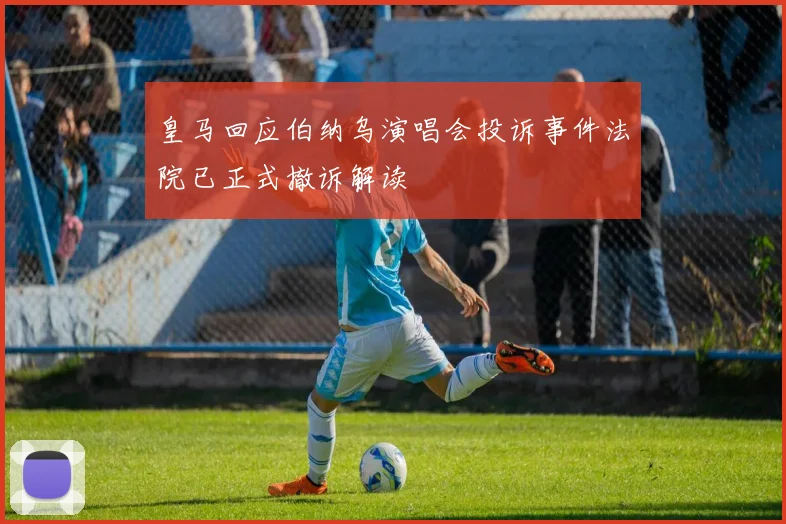 皇马回应伯纳乌演唱会投诉事件法院已正式撤诉解读