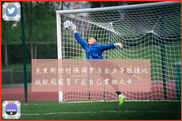 克里斯坦特强调罗马全力争胜德比战欧冠前景不在自己掌控之中