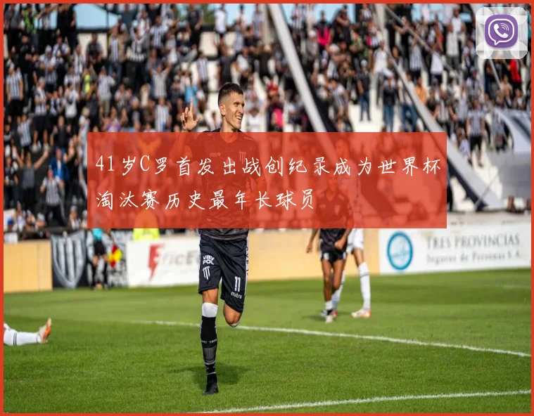 41岁C罗首发出战创纪录成为世界杯淘汰赛历史最年长球员