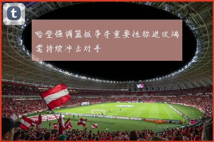 哈登强调篮板争夺重要性称进攻端需持续冲击对手